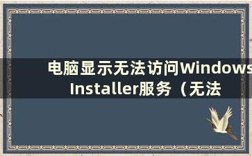 电脑显示无法访问Windows Installer服务（无法访问Windows Installer服务该怎么办）